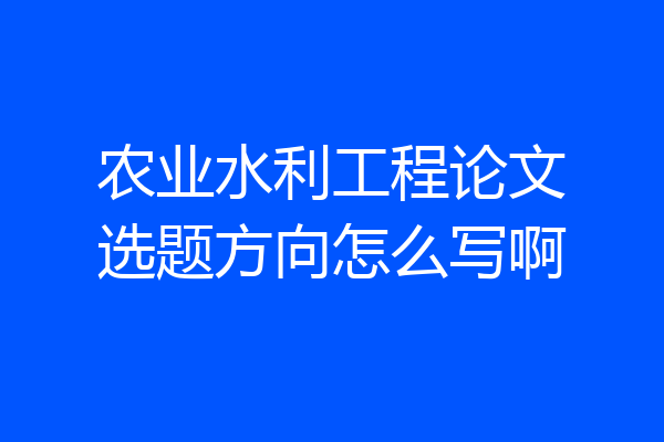 农业水利工程论文选题方向怎么写啊