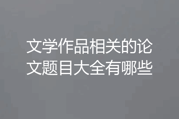文学作品相关的论文题目大全有哪些