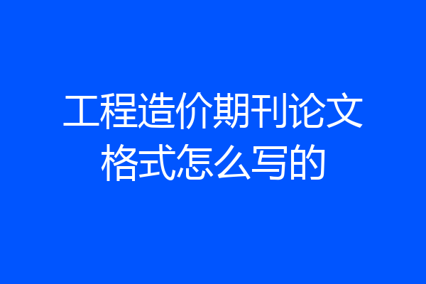 工程造价期刊论文格式怎么写的