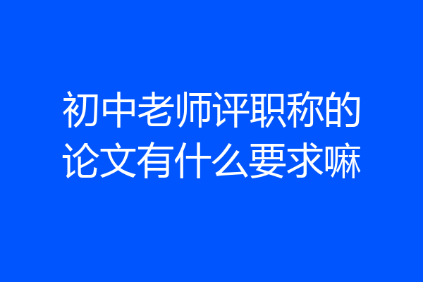 初中老师评职称的论文有什么要求嘛