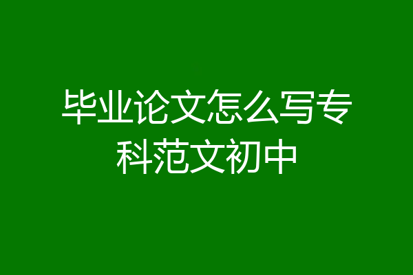 毕业论文怎么写专科范文初中