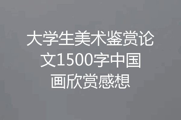 大学生美术鉴赏论文1500字中国画欣赏感想
