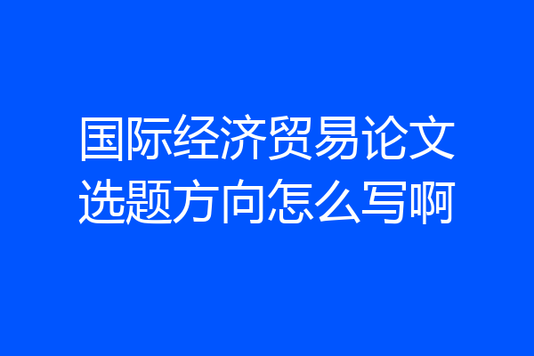 国际经济贸易论文选题方向怎么写啊