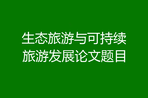 生态旅游与可持续旅游发展论文题目