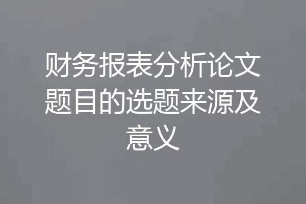 财务报表分析论文题目的选题来源及意义