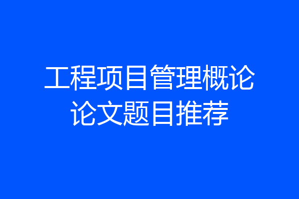 工程项目管理概论论文题目推荐