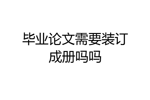 毕业论文需要装订成册吗吗