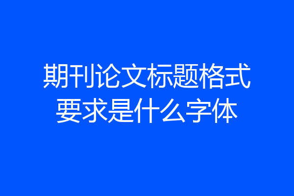 期刊论文标题格式要求是什么字体
