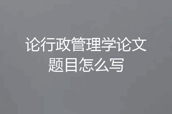 论行政管理学论文题目怎么写