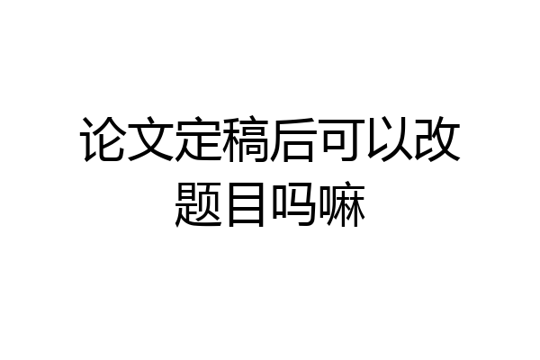 论文定稿后可以改题目吗嘛