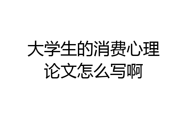 大学生的消费心理论文怎么写啊