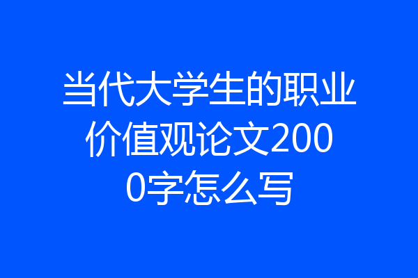 当代大学生的职业价值观论文2000字怎么写