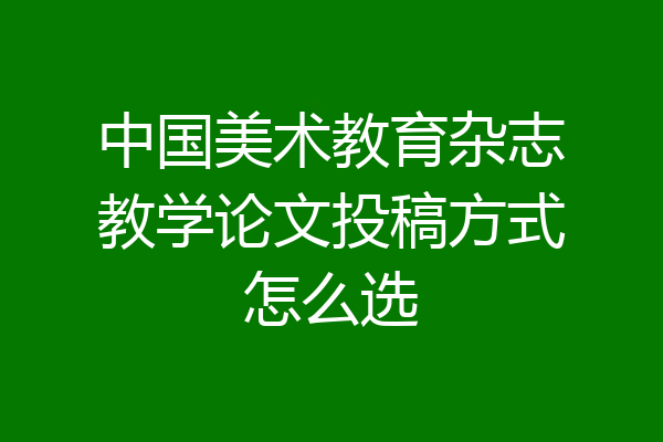 中国美术教育杂志教学论文投稿方式怎么选