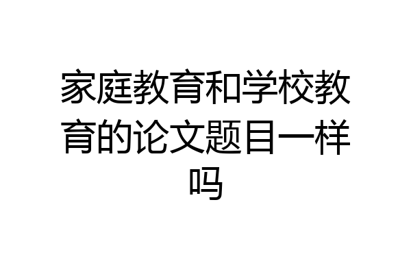 家庭教育和学校教育的论文题目一样吗
