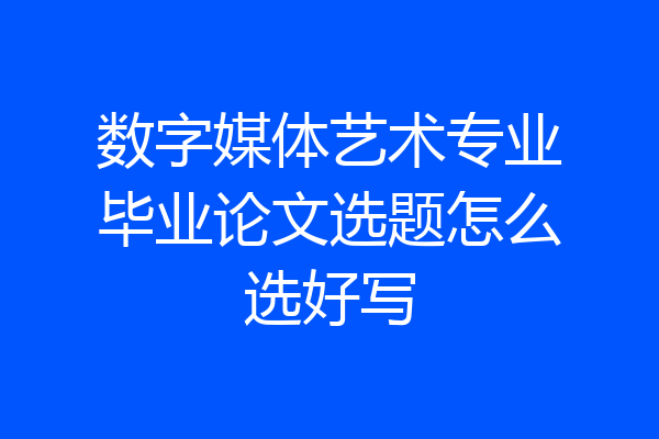 数字媒体艺术专业毕业论文选题怎么选好写