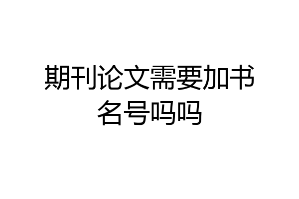 期刊论文需要加书名号吗吗