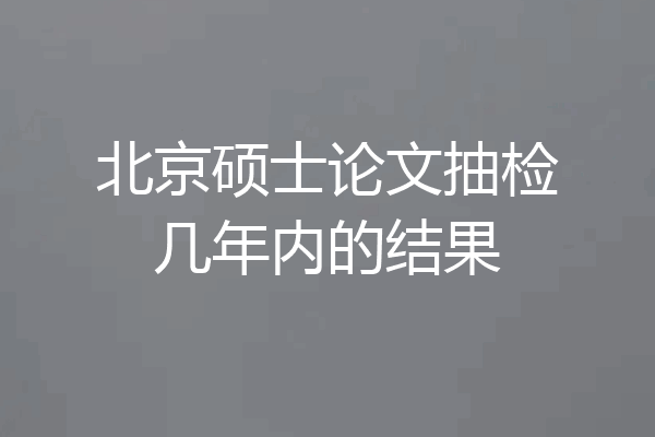 北京硕士论文抽检几年内的结果