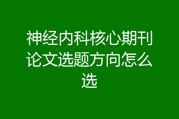 神经内科核心期刊论文选题方向怎么选