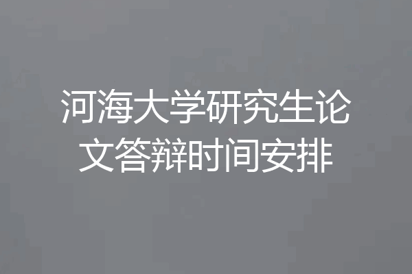 河海大学研究生论文答辩时间安排
