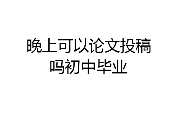 晚上可以论文投稿吗初中毕业