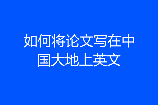 如何将论文写在中国大地上英文