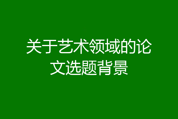 关于艺术领域的论文选题背景