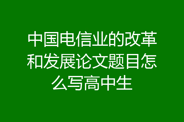 中国电信业的改革和发展论文题目怎么写高中生
