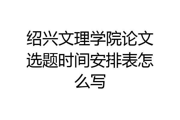 绍兴文理学院论文选题时间安排表怎么写