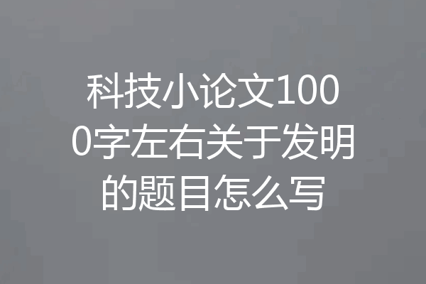 科技小论文1000字左右关于发明的题目怎么写