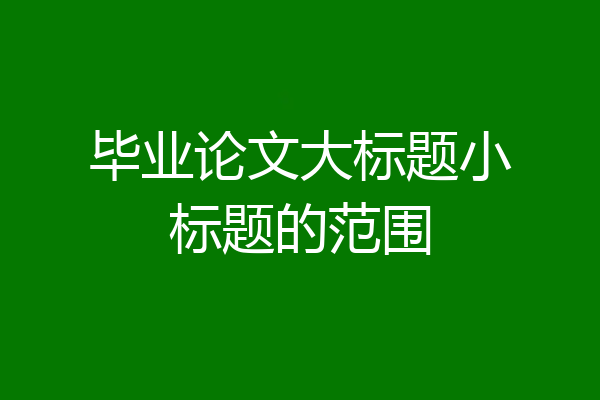 毕业论文大标题小标题的范围