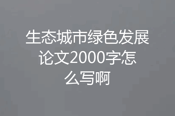 生态城市绿色发展论文2000字怎么写啊