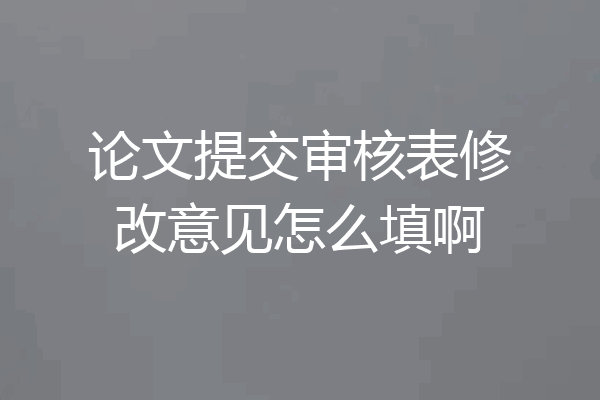 论文提交审核表修改意见怎么填啊
