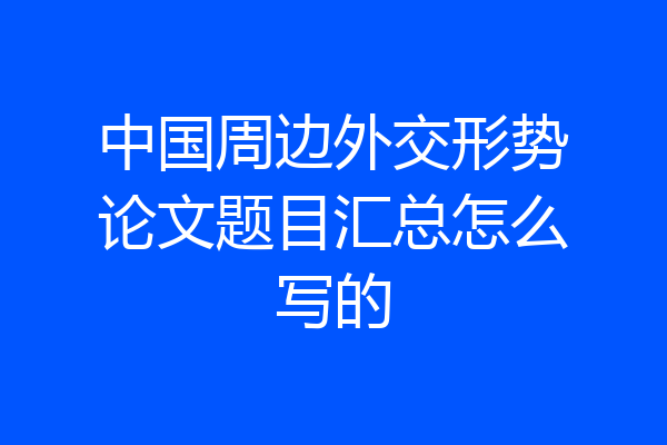 中国周边外交形势论文题目汇总怎么写的