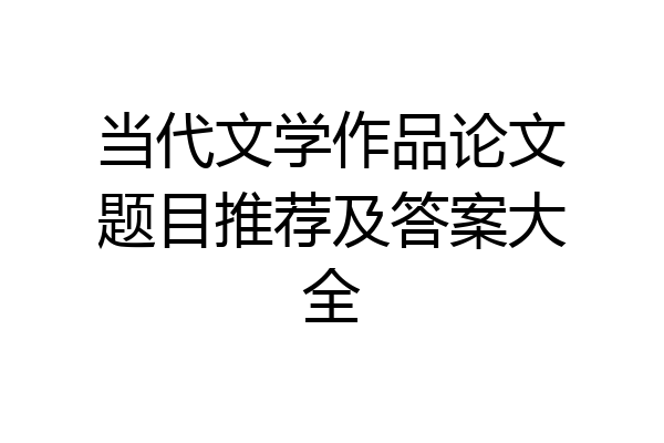 当代文学作品论文题目推荐及答案大全
