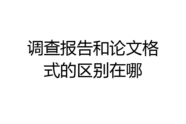 调查报告和论文格式的区别在哪