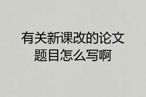有关新课改的论文题目怎么写啊