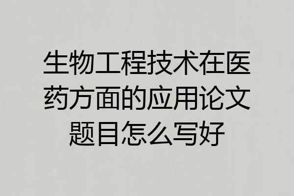 生物工程技术在医药方面的应用论文题目怎么写好