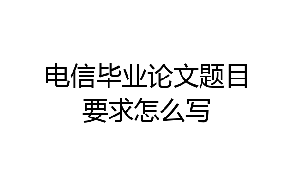 电信毕业论文题目要求怎么写