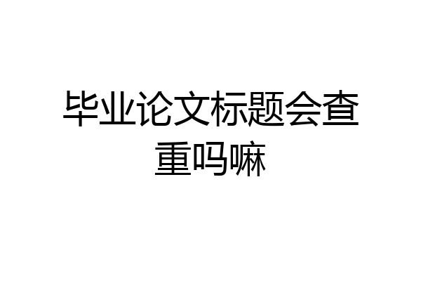 毕业论文标题会查重吗嘛