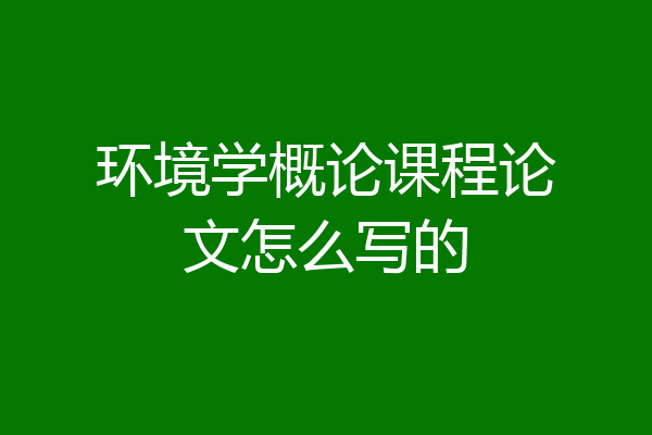环境学概论课程论文怎么写的