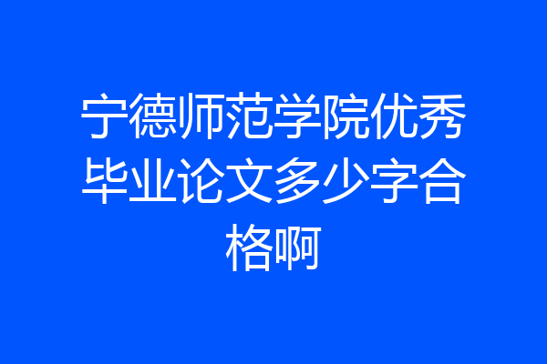 宁德师范学院优秀毕业论文多少字合格啊