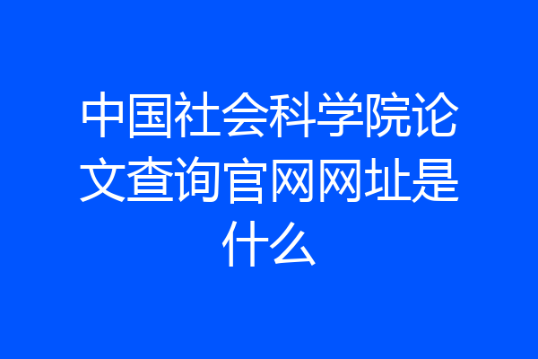 中国社会科学院论文查询官网网址是什么