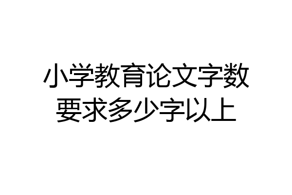 小学教育论文字数要求多少字以上