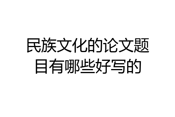 民族文化的论文题目有哪些好写的
