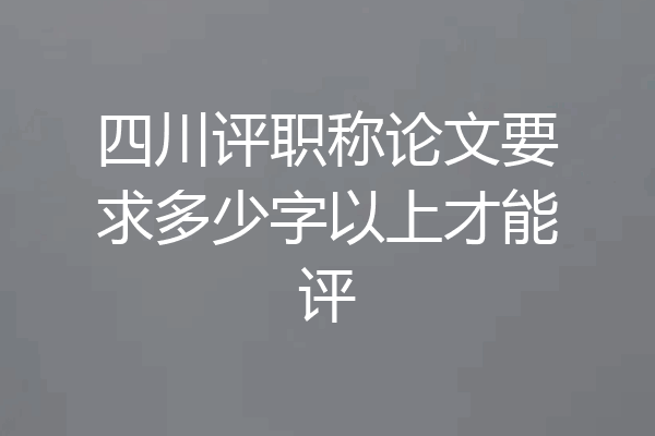 四川评职称论文要求多少字以上才能评