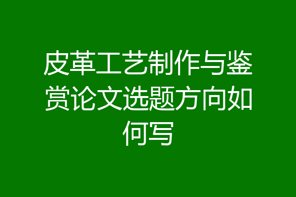 皮革工艺制作与鉴赏论文选题方向如何写