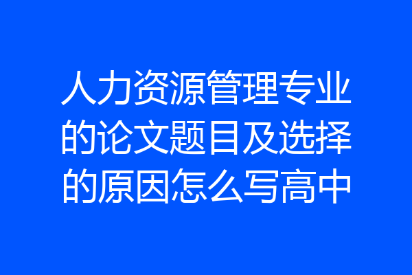 人力资源管理专业的论文题目及选择的原因怎么写高中