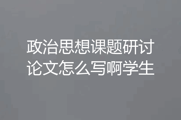 政治思想课题研讨论文怎么写啊学生