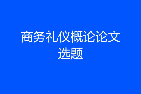 商务礼仪概论论文选题