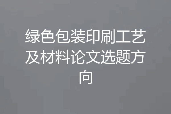 绿色包装印刷工艺及材料论文选题方向